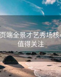 杏吧网页端全景才艺秀场核心看点，值得关注