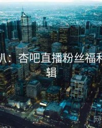 独家深扒：杏吧直播粉丝福利热度逻辑
