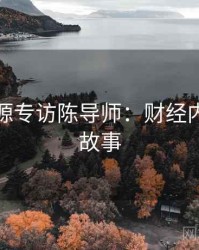 黑料资源专访陈导师：财经内幕幕后故事