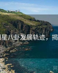 吃瓜明星八卦发展轨迹，揭秘真相