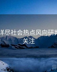 吃瓜51详尽社会热点风向研判，值得关注
