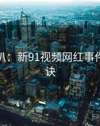 独家深扒：新91视频网红事件爆火秘诀