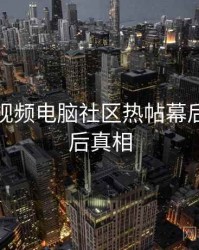 汤不热视频电脑社区热帖幕后故事幕后真相