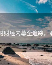 91网即时财经内幕全追踪，助你决策