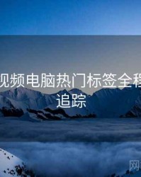 汤不热视频电脑热门标签全程记录全追踪