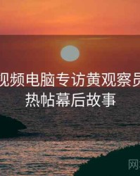 汤不热视频电脑专访黄观察员：社区热帖幕后故事