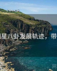 吃瓜明星八卦发展轨迹，带你看透