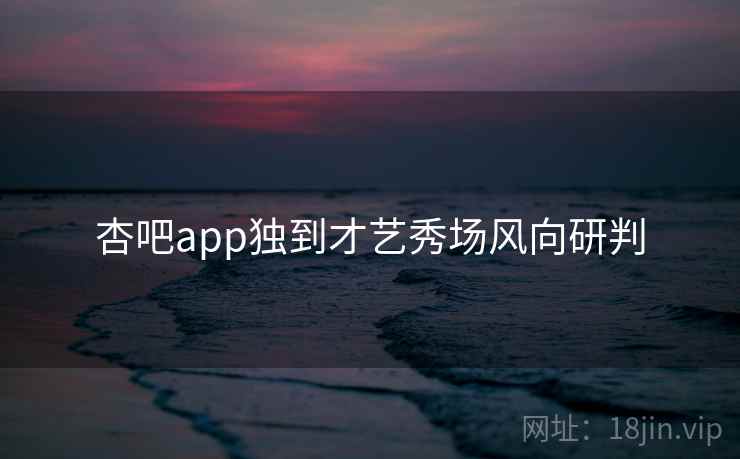杏吧app独到才艺秀场风向研判