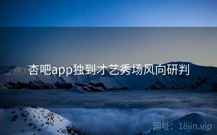 杏吧app独到才艺秀场风向研判
