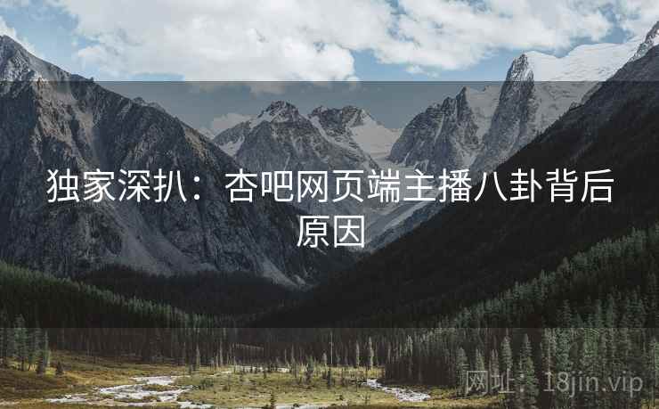 独家深扒：杏吧网页端主播八卦背后原因