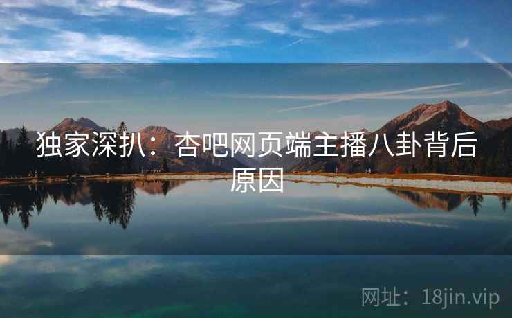 独家深扒：杏吧网页端主播八卦背后原因