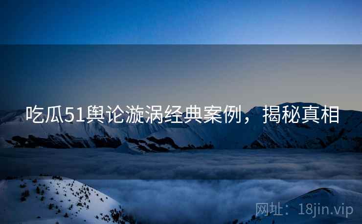 吃瓜51舆论漩涡经典案例，揭秘真相