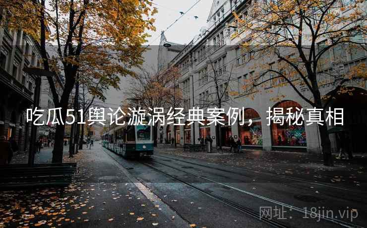 吃瓜51舆论漩涡经典案例，揭秘真相