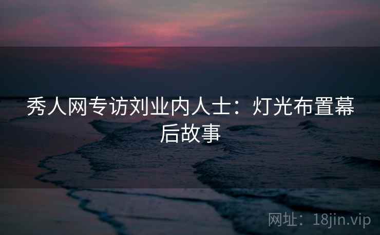 秀人网专访刘业内人士：灯光布置幕后故事