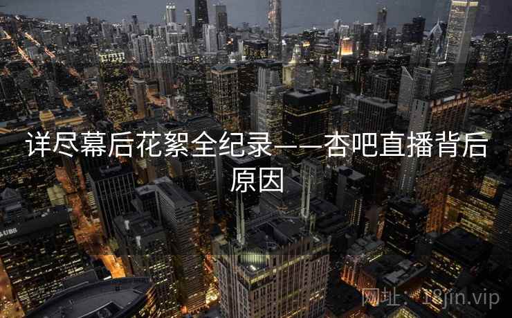 详尽幕后花絮全纪录——杏吧直播背后原因