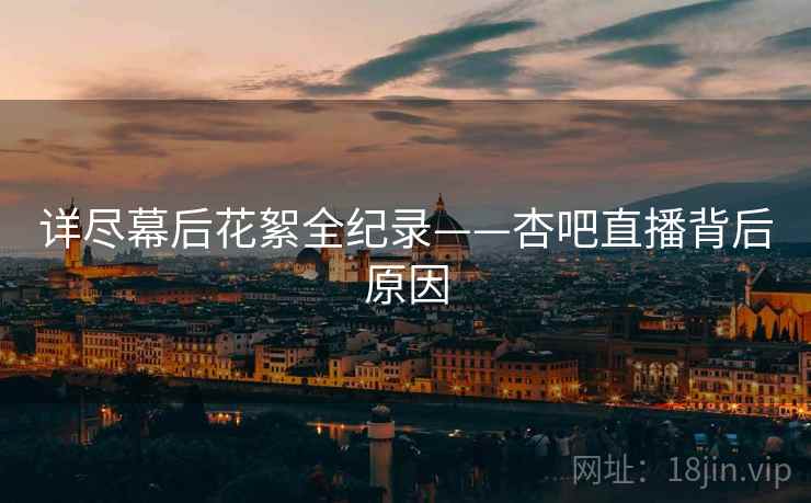 详尽幕后花絮全纪录——杏吧直播背后原因