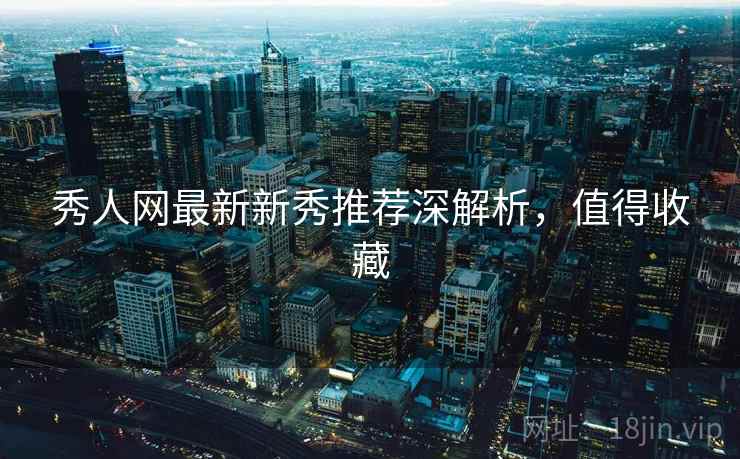 秀人网最新新秀推荐深解析，值得收藏