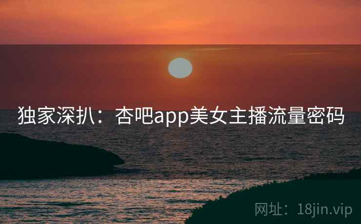 独家深扒：杏吧app美女主播流量密码