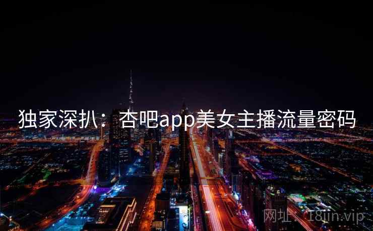 独家深扒：杏吧app美女主播流量密码