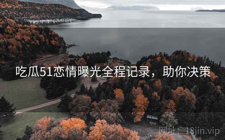 吃瓜51恋情曝光全程记录，助你决策