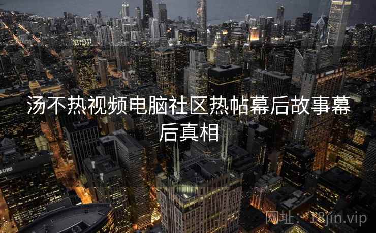 汤不热视频电脑社区热帖幕后故事幕后真相