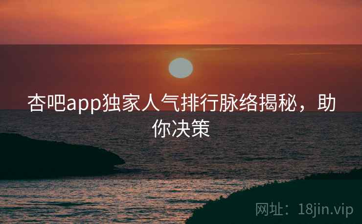 杏吧app独家人气排行脉络揭秘，助你决策