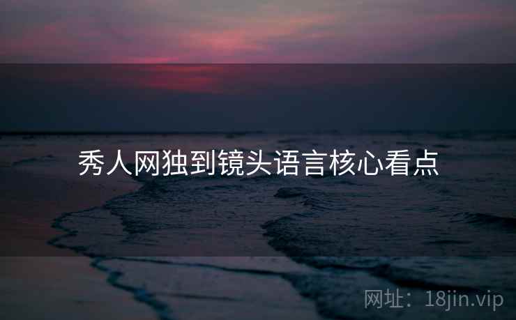 秀人网独到镜头语言核心看点