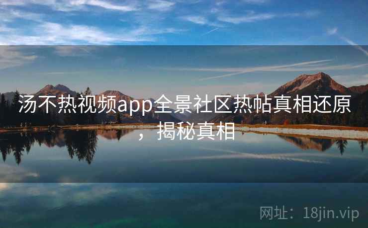 汤不热视频app全景社区热帖真相还原，揭秘真相