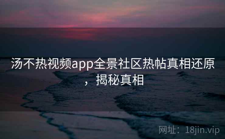 汤不热视频app全景社区热帖真相还原，揭秘真相