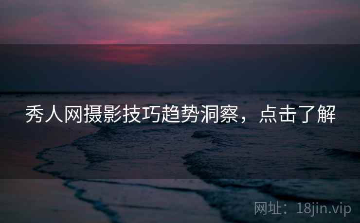 秀人网摄影技巧趋势洞察，点击了解