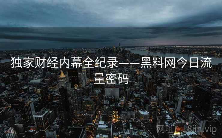 独家财经内幕全纪录——黑料网今日流量密码