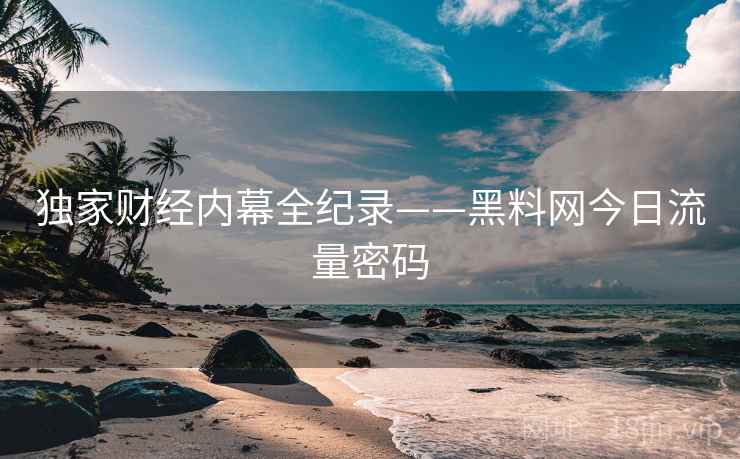 独家财经内幕全纪录——黑料网今日流量密码