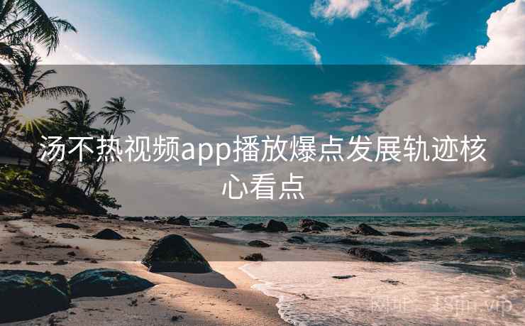 汤不热视频app播放爆点发展轨迹核心看点