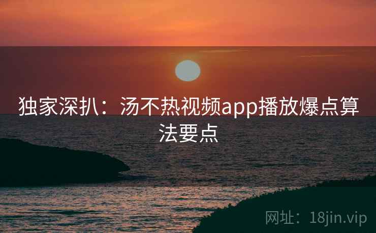 独家深扒：汤不热视频app播放爆点算法要点