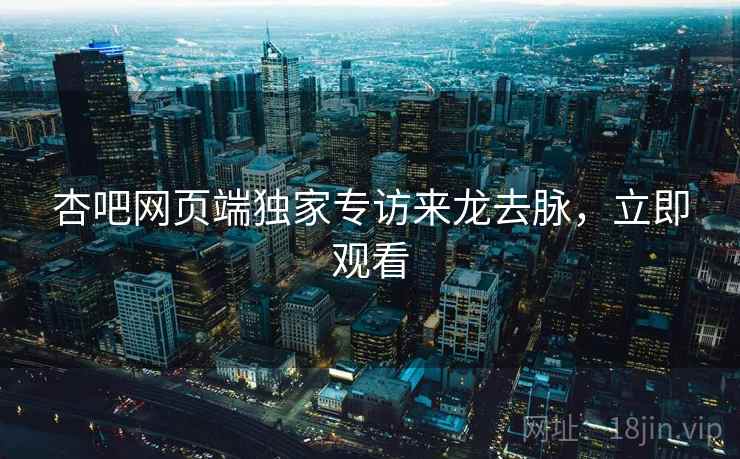 杏吧网页端独家专访来龙去脉，立即观看