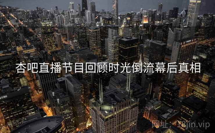 杏吧直播节目回顾时光倒流幕后真相