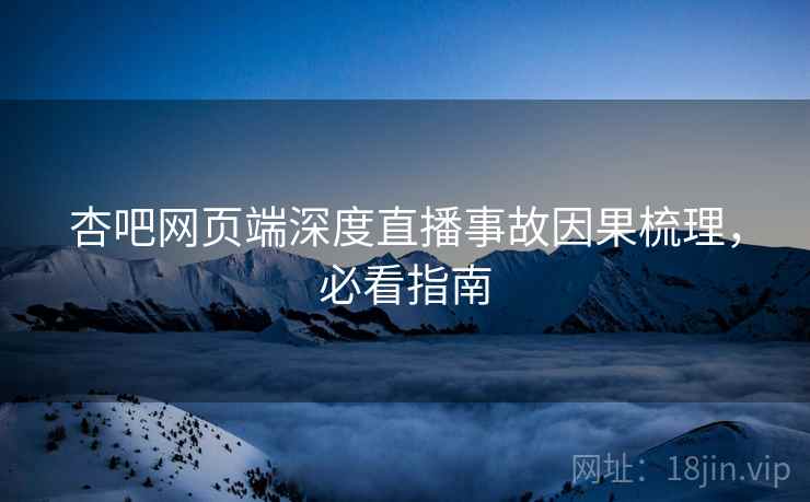 杏吧网页端深度直播事故因果梳理，必看指南