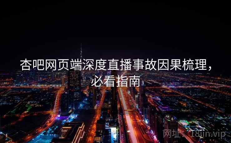 杏吧网页端深度直播事故因果梳理，必看指南