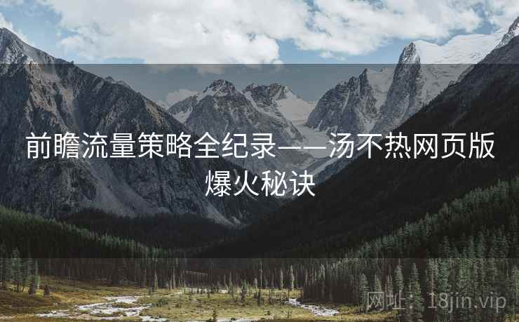 前瞻流量策略全纪录——汤不热网页版爆火秘诀