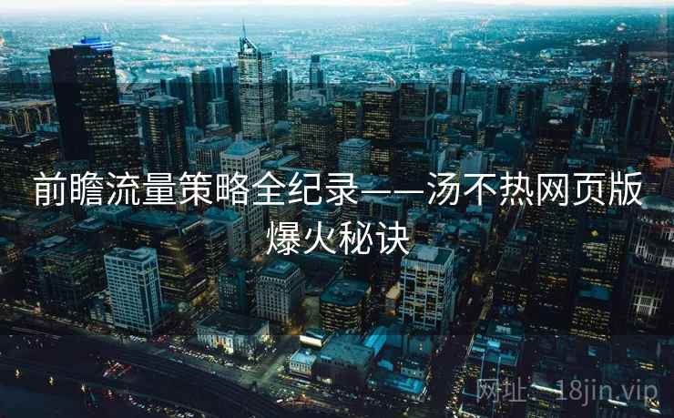 前瞻流量策略全纪录——汤不热网页版爆火秘诀