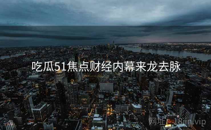 吃瓜51焦点财经内幕来龙去脉