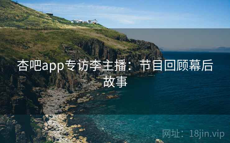 杏吧app专访李主播：节目回顾幕后故事