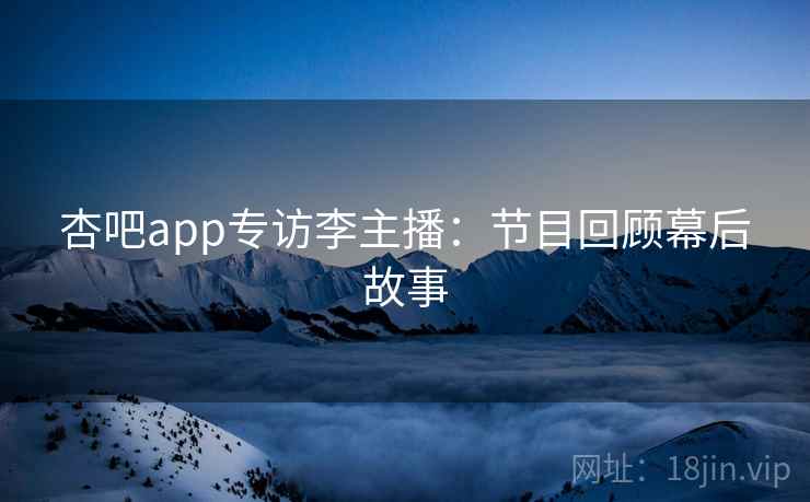 杏吧app专访李主播：节目回顾幕后故事