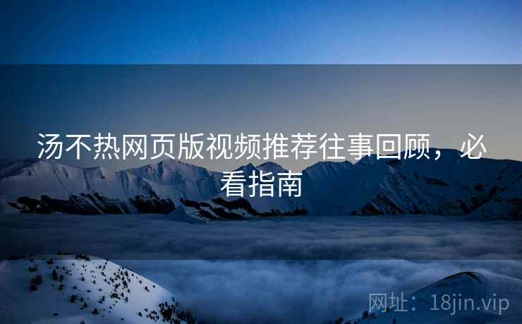 汤不热网页版视频推荐往事回顾，必看指南