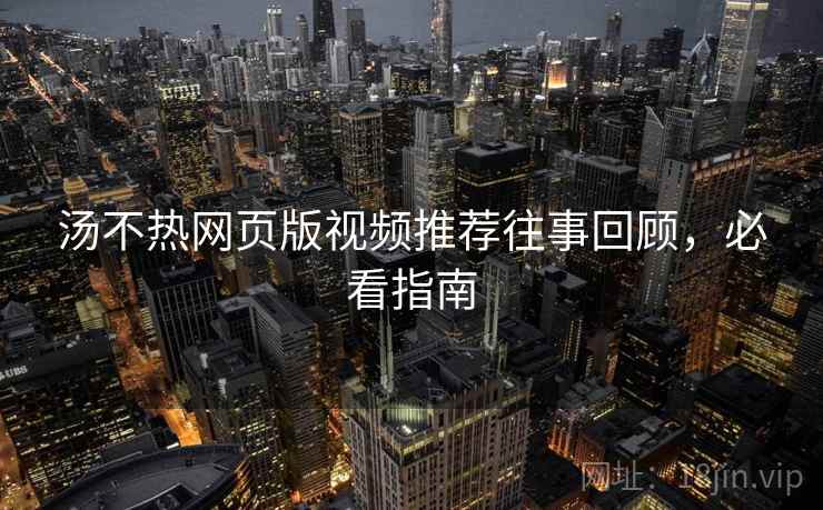 汤不热网页版视频推荐往事回顾，必看指南