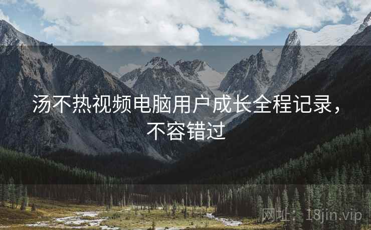 汤不热视频电脑用户成长全程记录，不容错过