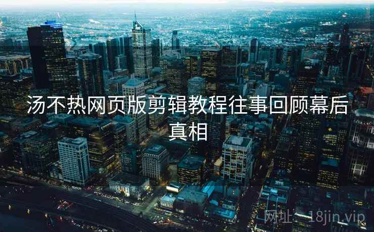 汤不热网页版剪辑教程往事回顾幕后真相