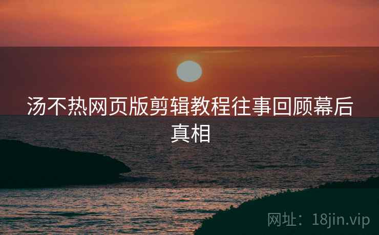 汤不热网页版剪辑教程往事回顾幕后真相