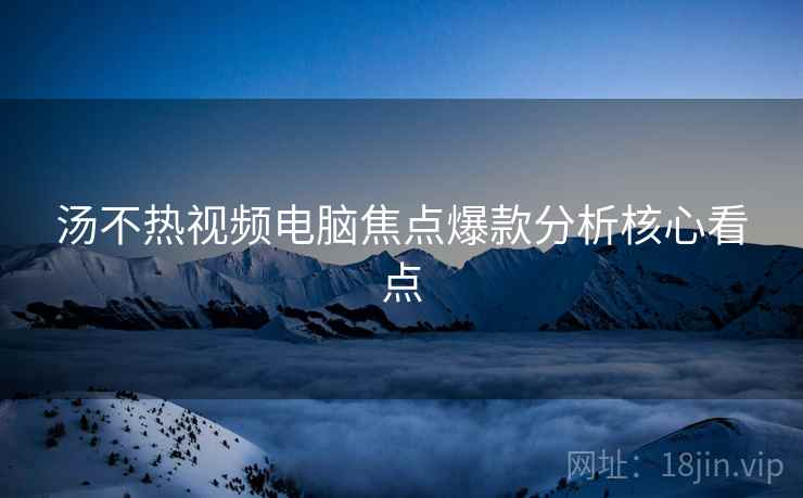 汤不热视频电脑焦点爆款分析核心看点