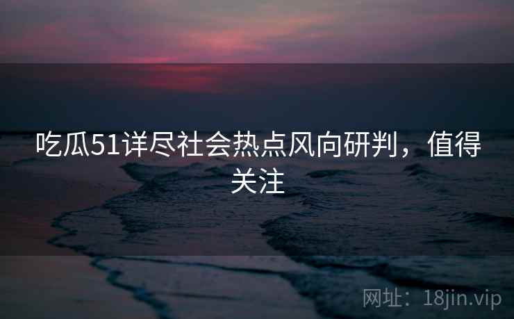 吃瓜51详尽社会热点风向研判，值得关注